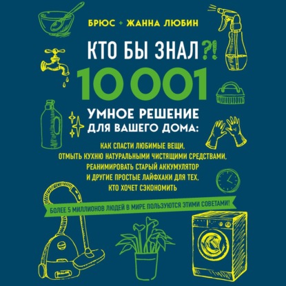 КТО БЫ ЗНАЛ?! 10 001 умное решение для вашего дома: как спасти любимые вещи, отмыть кухню натуральными чистящими средствами, реанимировать старый аккумулятор и другие простые лайфхаки для тех, кто хочет сэкономить