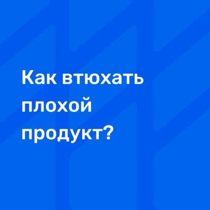 Как втюхать плохой продукт?