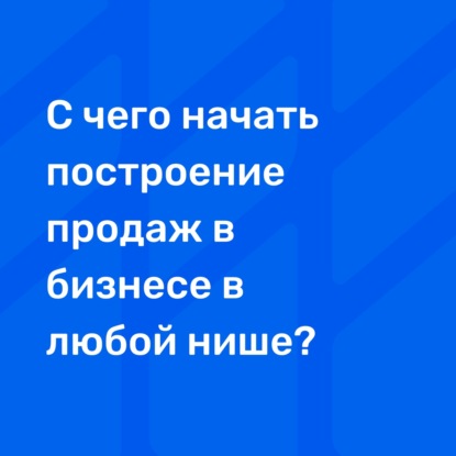 С чего начать построение продаж в бизнесе в любой нише?