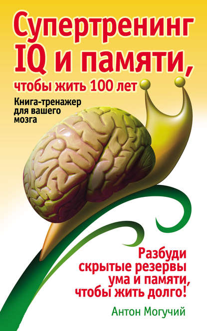 Антон Могучий — Супертренинг IQ и памяти, чтобы жить 100 лет. Книга-тренажер для вашего мозга