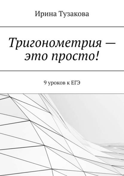 Ирина Тузакова — Тригонометрия – это просто! 9 уроков к ЕГЭ