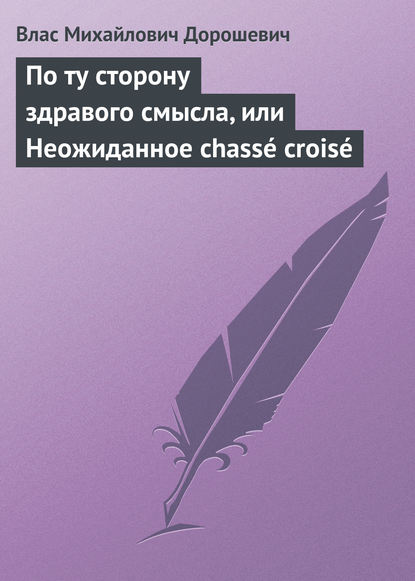 Влас Михайлович Дорошевич — По ту сторону здравого смысла, или Неожиданное chass? crois?