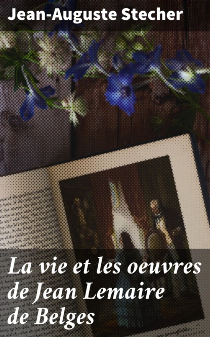 La vie et les oeuvres de Jean Lemaire de Belges