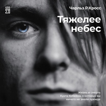 Обложка Тяжелее небес. Жизнь и смерть Курта Кобейна, о которых вы ничего не знали прежде Чарльз Р. Кросс