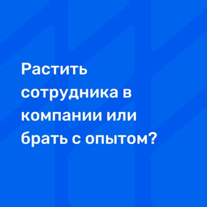 Растить сотрудника в компании или брать с опытом?