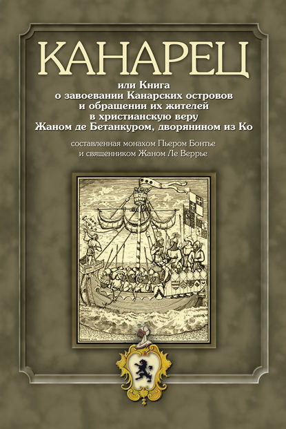 Группа авторов — Канарец, или Книга о завоевании Канарских островов и обращении их жителей в христианскую веру Жаном де Бетанкуром, дворянином из Ко, составленная монахом Пьером Бонтье и священником Жаном Ле Веррье