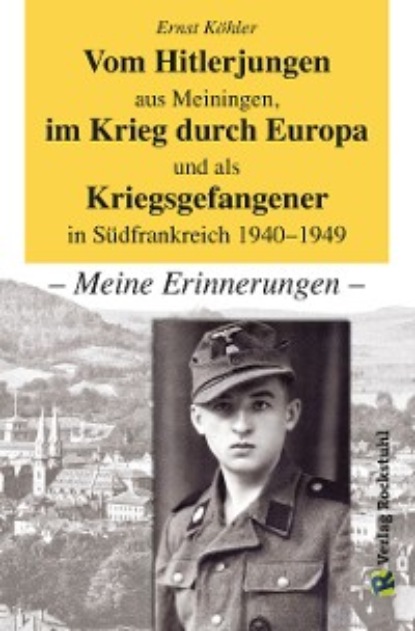 Ernst K?hler — Vom Hitlerjungen aus Meiningen, im Krieg durch Europa und als Kriegsgefangener in S?dfrankreich 1940–1949