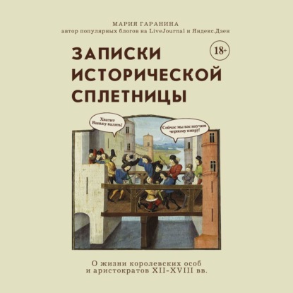 Мария Гаранина — Записки исторической сплетницы. О жизни королевских особ и аристократов XII-XVIII вв.