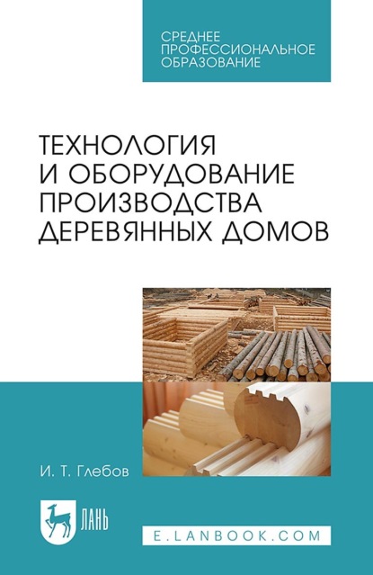 И. Т. Глебов — Технология и оборудование производства деревянных домов. Учебное пособие для СПО