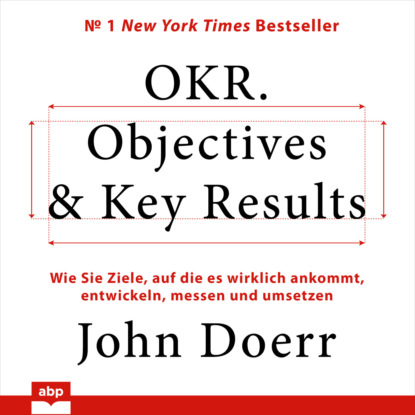 John Doerr — OKR. Objectives & Key Results - Wie Sie Ziele, auf die es wirklich ankommt, entwickeln, messen und umsetzen (Ungek?rzt)