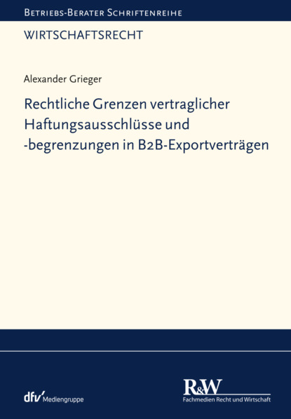 Alexander Grieger — Rechtliche Grenzen vertraglicher Haftungsausschl?sse und -begrenzungen in B2B-Exportvertr?gen