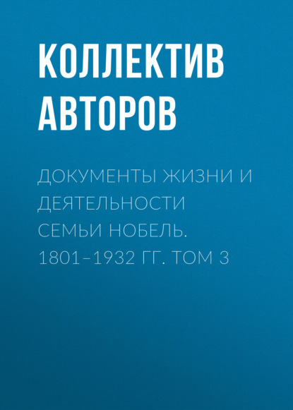 Коллектив авторов — Документы жизни и деятельности семьи Нобель. 1801–1932. Том 3