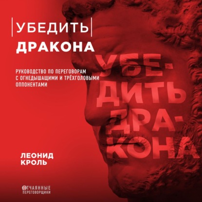 Леонид Кроль — Убедить дракона. Руководство по переговорам с огнедышащими и трёхголовыми оппонентами