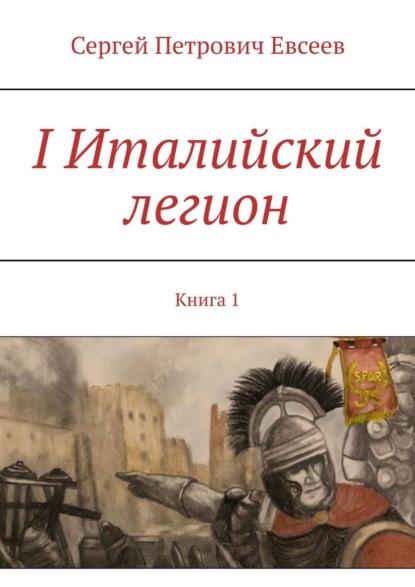 Сергей Петрович Евсеев — I Италийский легион. Книга 1