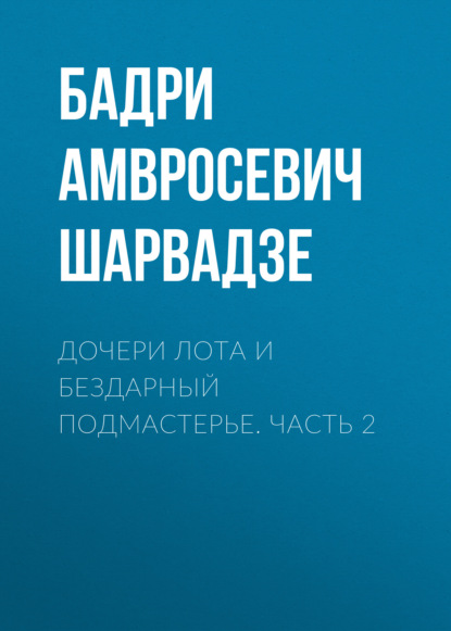 Бадри Амвросевич Шарвадзе — Дочери Лота и бездарный подмастерье. Часть 2