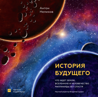 Антон Нелихов — История будущего. Что ждет Землю, Вселенную и человечество миллиарды лет спустя