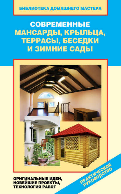 Современные мансарды, крыльца, террасы, беседки и зимние сады. Оригинальные идеи, новейшие проекты, технологии работ