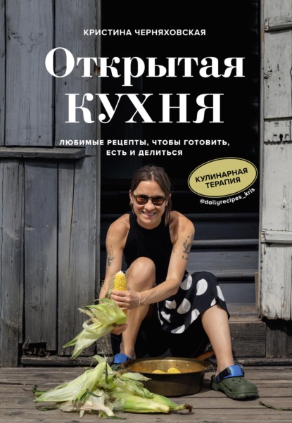 Кристина Черняховская — Открытая кухня. Любимые рецепты, чтобы готовить, есть и делиться