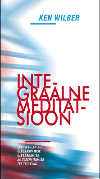 Integraalne meditatsioon. Teadvelolek kui üleskasvamise, ülesärkamise ja ülesnäitamise tee teie elus
