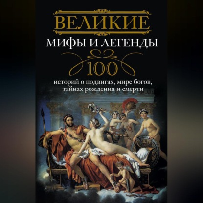 Группа авторов — Великие мифы и легенды. 100 историй о подвигах, мире богов, тайнах рождения и смерти