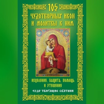 105 чудотворных икон и молитвы к ним. Исцеление, защита, помощь и утешение. Чудо творящие святыни