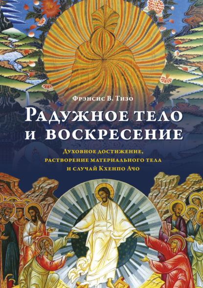 Фрэнсис В. Тизо — Радужное тело и воскресение. Духовное достижение, растворение материального тела и случай Кхенпо Ачо