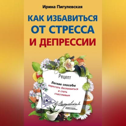 И. С. Пигулевская — Как избавиться от стресса и депрессии. Легкие способы перестать беспокоиться и стать счастливым