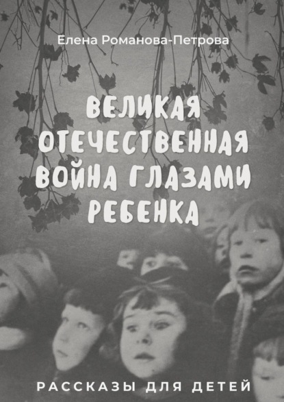 Елена Романова-Петрова — Великая Отечественная Война глазами ребенка. Рассказы для детей