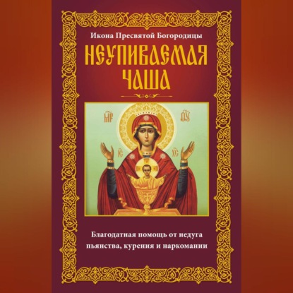 Группа авторов — Икона Пресвятой Богородицы Неупиваемая Чаша. Благодатная помощь от недуга пьянства, курения и наркомании