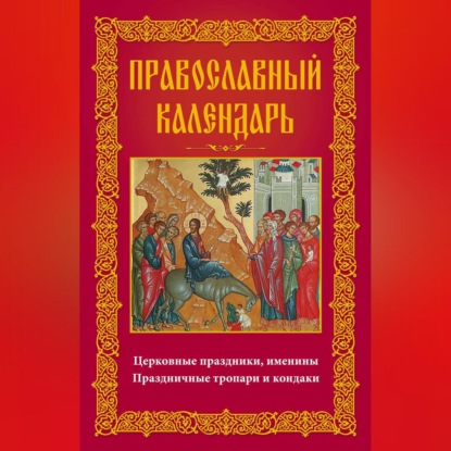 Группа авторов — Православный календарь. Церковные праздники, именины. Праздничные тропари и кондаки