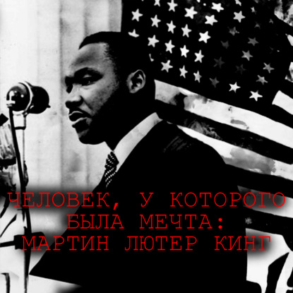Человек, у которого была мечта: Жизнь и смерть Мартина Лютера Кинга