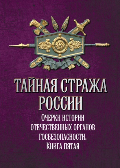 

Тайная стража России. Очерки истории отечественных органов госбезопасности. Книга 5