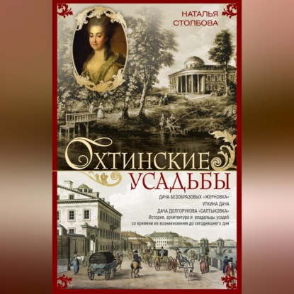 Наталья Столбова — Охтинские усадьбы. Дача Безобразовых «Жерновка», Уткина дача, дача Долгорукова «Салтыковка»… История, архитектура и владельцы усадеб со времени их возникновения до сегодняшнего дня