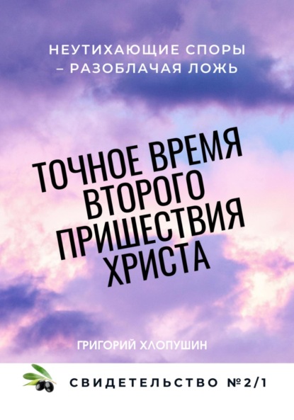 Григорий Михайлович Хлопушин — Точное время второго пришествия Христа. Свидетельство 2. Часть 1. Неутихающие споры – разоблачая ложь