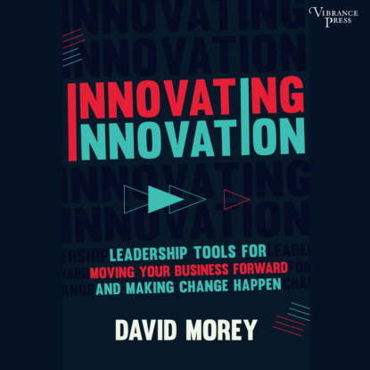 David Morey — Innovating Innovation - Leadership Tools for Moving Your Business Forward and Making Change Happen (Unabridged)