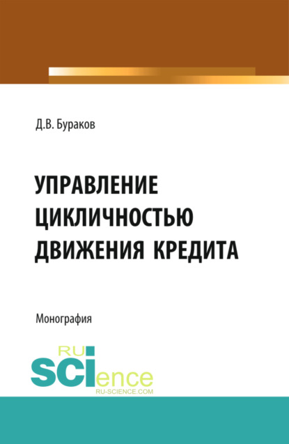 Дмитрий Владимирович Бураков — Управление цикличностью движения кредита. (Аспирантура, Бакалавриат, Магистратура). Монография.