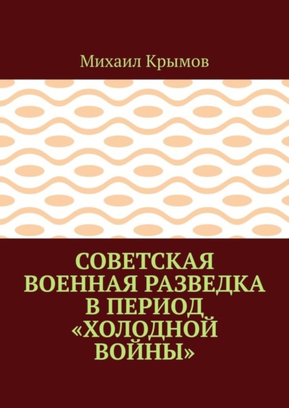 Михаил Крымов — Советская военная разведка в период «холодной войны»