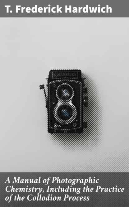 A Manual of Photographic Chemistry, Including the Practice of the Collodion Process