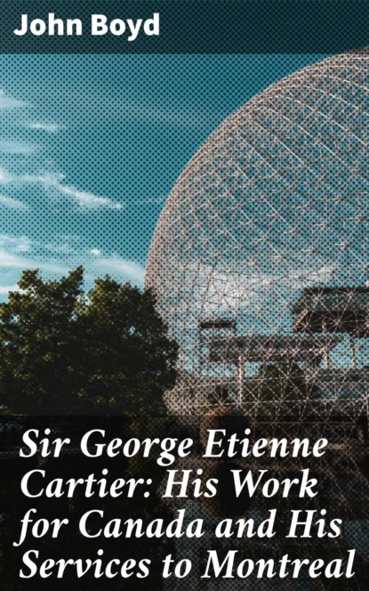 Sir George Etienne Cartier: His Work for Canada and His Services to Montreal