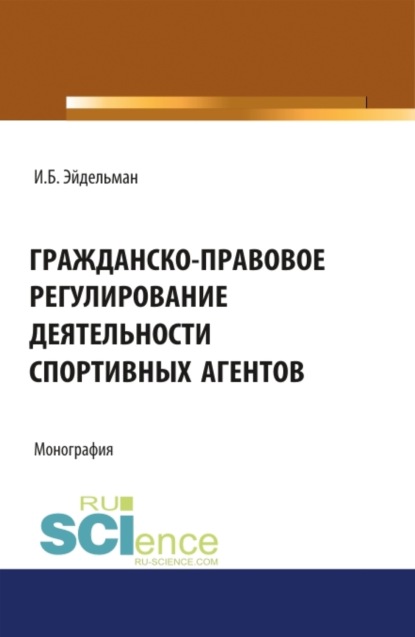 Ибрагим Борисович Эйдельман — Гражданско-правовое регулирование деятельности спортивных агентов. (Адъюнктура, Аспирантура, Бакалавриат, Магистратура). Монография.