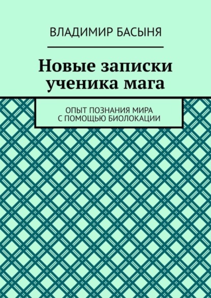 Владимир Басыня — Новые записки ученика мага. Опыт познания мира с помощью биолокации