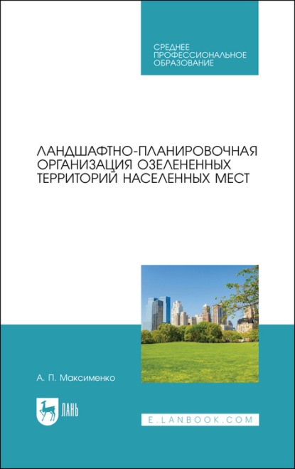 А. П. Максименко — Ландшафтно-планировочная организация озелененных территорий населенных мест. Учебное пособие для СПО