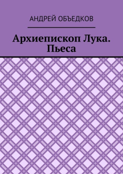 Андрей Объедков — Архиепископ Лука. Пьеса