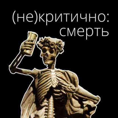 (Не)Критично: Смерть. Выпуск 0. Почему мы так сильно дистанцировались от смерти?