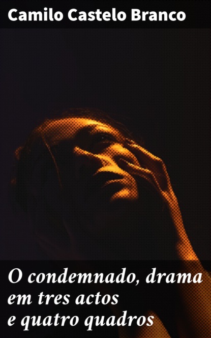 O condemnado, drama em tres actos e quatro quadros