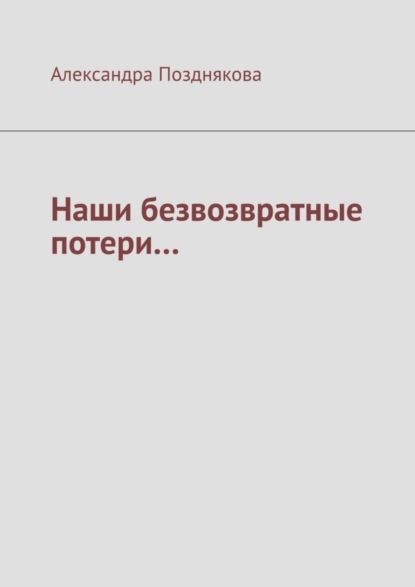 Александра Позднякова — Наши безвозвратные потери…