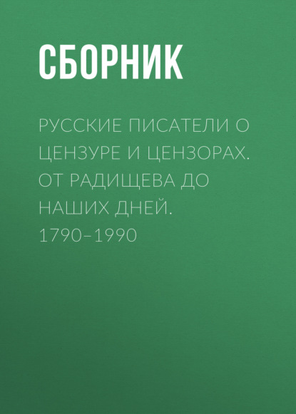 

Русские писатели о цензуре и цензорах. От Радищева до наших дней. 1790–1990