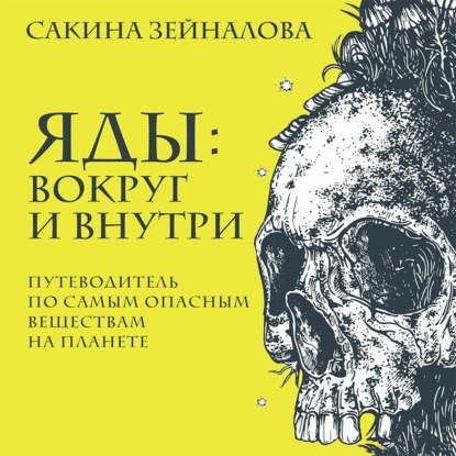 Сакина Зейналова — Яды: вокруг и внутри. Путеводитель по самым опасным веществам на планете