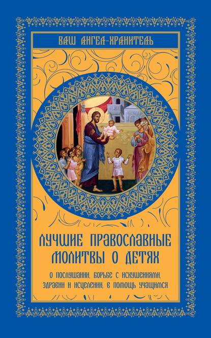 Отсутствует — Лучшие православные молитвы о детях. О послушании, борьбе с искушениями, здравии и исцелении, в помощь учащимся