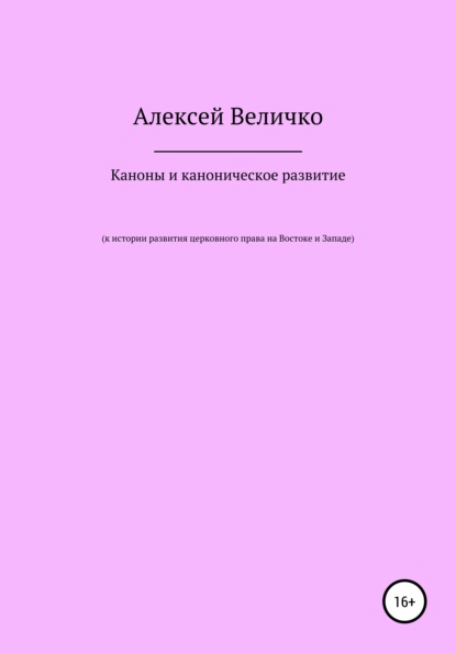 Алексей Михайлович Величко — Каноны и каноническое развитие. К истории развития церковного права на Востоке и Западе